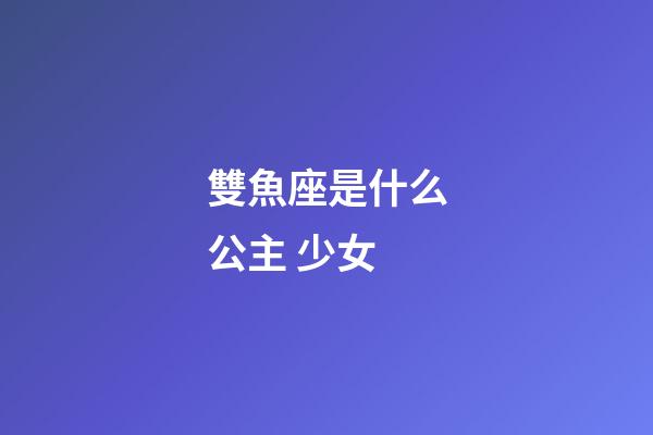 雙魚座是什么公主 少女-第1張-星座運勢-玄機派